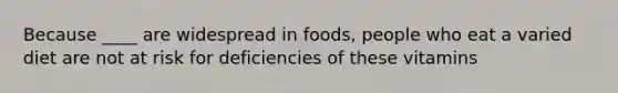 Because ____ are widespread in foods, people who eat a varied diet are not at risk for deficiencies of these vitamins