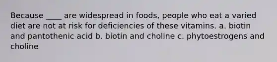 Because ____ are widespread in foods, people who eat a varied diet are not at risk for deficiencies of these vitamins. a. biotin and pantothenic acid b. biotin and choline c. phytoestrogens and choline