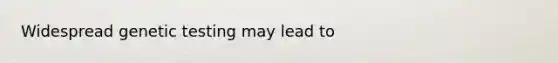 Widespread genetic testing may lead to