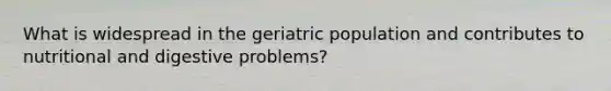 What is widespread in the geriatric population and contributes to nutritional and digestive problems?