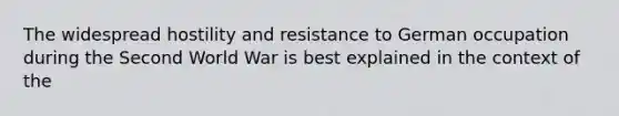 The widespread hostility and resistance to German occupation during the Second World War is best explained in the context of the