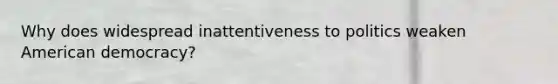 Why does widespread inattentiveness to politics weaken American democracy?