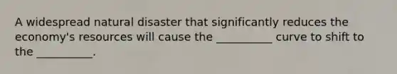 A widespread natural disaster that significantly reduces the economy's resources will cause the __________ curve to shift to the __________.