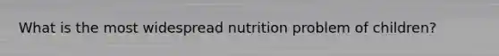 What is the most widespread nutrition problem of children?