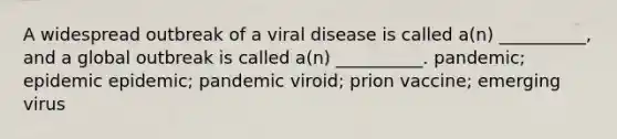 A widespread outbreak of a viral disease is called a(n) __________, and a global outbreak is called a(n) __________. pandemic; epidemic epidemic; pandemic viroid; prion vaccine; emerging virus