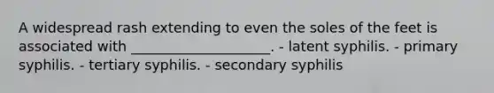 A widespread rash extending to even the soles of the feet is associated with ____________________. - latent syphilis. - primary syphilis. - tertiary syphilis. - secondary syphilis