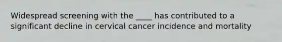 Widespread screening with the ____ has contributed to a significant decline in cervical cancer incidence and mortality