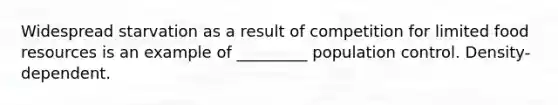 Widespread starvation as a result of competition for limited food resources is an example of _________ population control. Density-dependent.