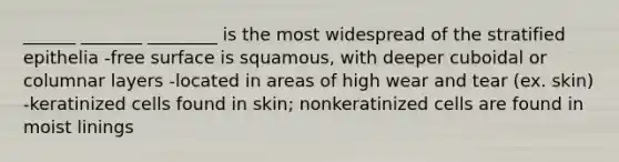 ______ _______ ________ is the most widespread of the stratified epithelia -free surface is squamous, with deeper cuboidal or columnar layers -located in areas of high wear and tear (ex. skin) -keratinized cells found in skin; nonkeratinized cells are found in moist linings