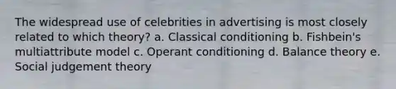 The widespread use of celebrities in advertising is most closely related to which theory? a. Classical conditioning b. Fishbein's multiattribute model c. Operant conditioning d. Balance theory e. Social judgement theory