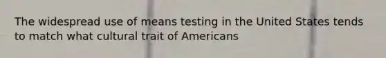 The widespread use of means testing in the United States tends to match what cultural trait of Americans