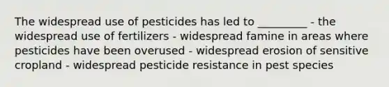 The widespread use of pesticides has led to _________ - the widespread use of fertilizers - widespread famine in areas where pesticides have been overused - widespread erosion of sensitive cropland - widespread pesticide resistance in pest species