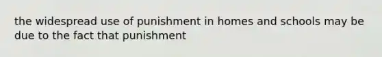 the widespread use of punishment in homes and schools may be due to the fact that punishment