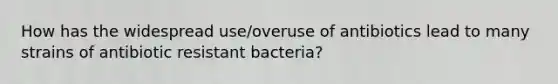 How has the widespread use/overuse of antibiotics lead to many strains of antibiotic resistant bacteria?