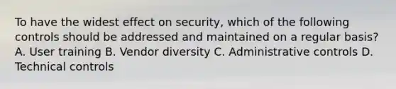 To have the widest effect on security, which of the following controls should be addressed and maintained on a regular basis? A. User training B. Vendor diversity C. Administrative controls D. Technical controls