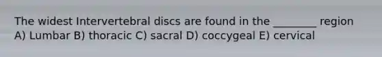 The widest Intervertebral discs are found in the ________ region A) Lumbar B) thoracic C) sacral D) coccygeal E) cervical