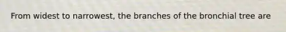 From widest to narrowest, the branches of the bronchial tree are