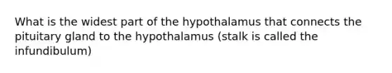 What is the widest part of the hypothalamus that connects the pituitary gland to the hypothalamus (stalk is called the infundibulum)