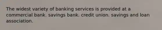 The widest variety of banking services is provided at a commercial bank. savings bank. credit union. savings and loan association.