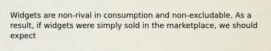 Widgets are non-rival in consumption and non-excludable. As a result, if widgets were simply sold in the marketplace, we should expect