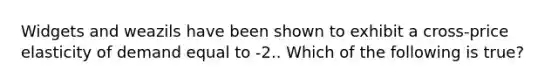Widgets and weazils have been shown to exhibit a cross-price elasticity of demand equal to -2.. Which of the following is true?
