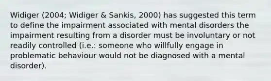 Widiger (2004; Widiger & Sankis, 2000) has suggested this term to define the impairment associated with mental disorders the impairment resulting from a disorder must be involuntary or not readily controlled (i.e.: someone who willfully engage in problematic behaviour would not be diagnosed with a mental disorder).