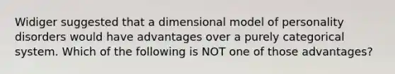 Widiger suggested that a dimensional model of personality disorders would have advantages over a purely categorical system. Which of the following is NOT one of those advantages?