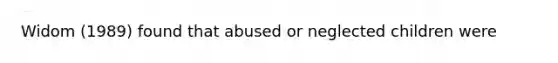 Widom (1989) found that abused or neglected children were