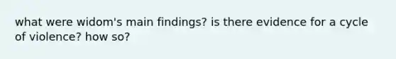 what were widom's main findings? is there evidence for a cycle of violence? how so?