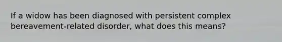If a widow has been diagnosed with persistent complex bereavement-related disorder, what does this means?