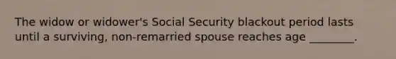 The widow or widower's Social Security blackout period lasts until a surviving, non-remarried spouse reaches age ________.