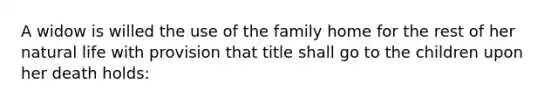 A widow is willed the use of the family home for the rest of her natural life with provision that title shall go to the children upon her death holds: