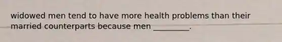 widowed men tend to have more health problems than their married counterparts because men _________.