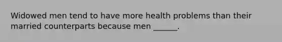 Widowed men tend to have more health problems than their married counterparts because men ______.