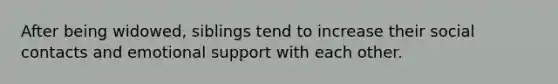After being widowed, siblings tend to increase their social contacts and emotional support with each other.