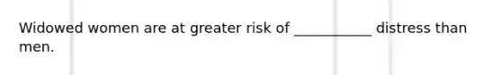 Widowed women are at greater risk of ___________ distress than men.