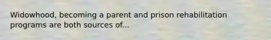 Widowhood, becoming a parent and prison rehabilitation programs are both sources of...