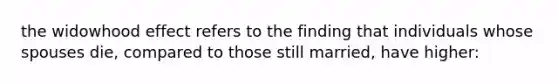 the widowhood effect refers to the finding that individuals whose spouses die, compared to those still married, have higher: