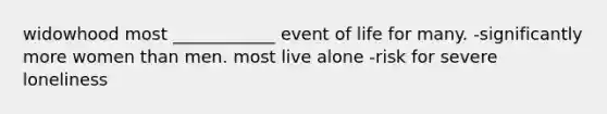 widowhood most ____________ event of life for many. -significantly more women than men. most live alone -risk for severe loneliness