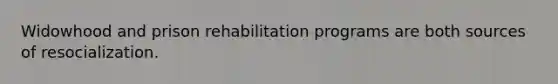 Widowhood and prison rehabilitation programs are both sources of resocialization.