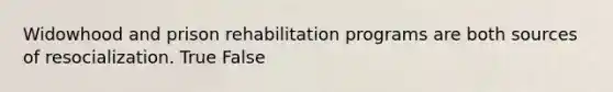 Widowhood and prison rehabilitation programs are both sources of resocialization. True False