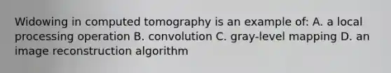 Widowing in computed tomography is an example of: A. a local processing operation B. convolution C. gray-level mapping D. an image reconstruction algorithm