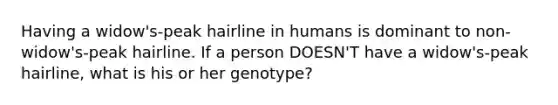 Having a widow's-peak hairline in humans is dominant to non-widow's-peak hairline. If a person DOESN'T have a widow's-peak hairline, what is his or her genotype?