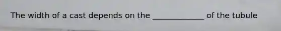 The width of a cast depends on the _____________ of the tubule