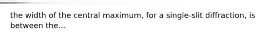 the width of the central maximum, for a single-slit diffraction, is between the...