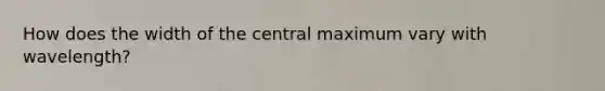 How does the width of the central maximum vary with wavelength?