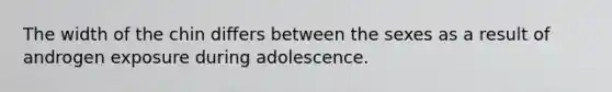 The width of the chin differs between the sexes as a result of androgen exposure during adolescence.