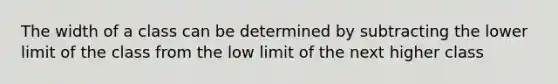 The width of a class can be determined by subtracting the lower limit of the class from the low limit of the next higher class