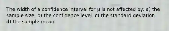 The width of a confidence interval for μ is not affected by: a) the sample size. b) the confidence level. c) the <a href='https://www.questionai.com/knowledge/kqGUr1Cldy-standard-deviation' class='anchor-knowledge'>standard deviation</a>. d) the sample mean.