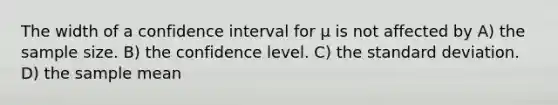 The width of a confidence interval for μ is not affected by A) the sample size. B) the confidence level. C) the <a href='https://www.questionai.com/knowledge/kqGUr1Cldy-standard-deviation' class='anchor-knowledge'>standard deviation</a>. D) the sample mean